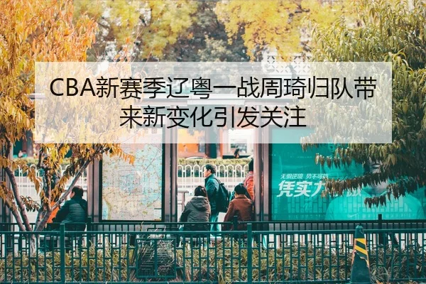 CBA新赛季辽粤一战周琦归队带来新变化引发关注